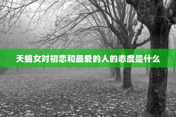 天蝎女对初恋和最爱的人的态度是什么