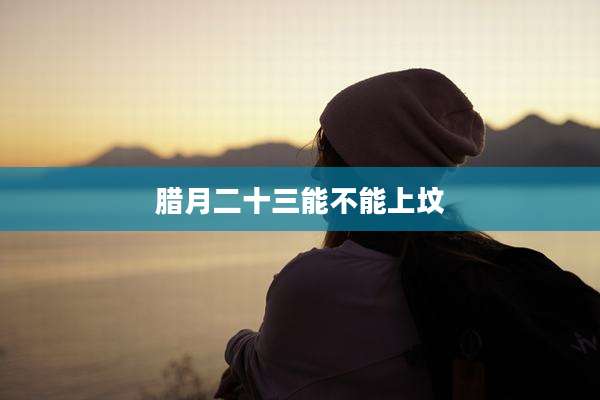 腊月二十三能不能上坟