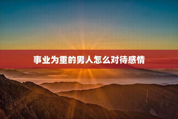 事业为重的男人怎么对待感情