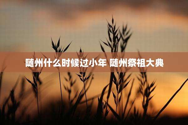随州什么时候过小年 随州祭祖大典