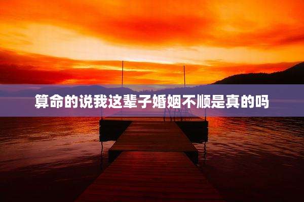 算命的说我这辈子婚姻不顺是真的吗