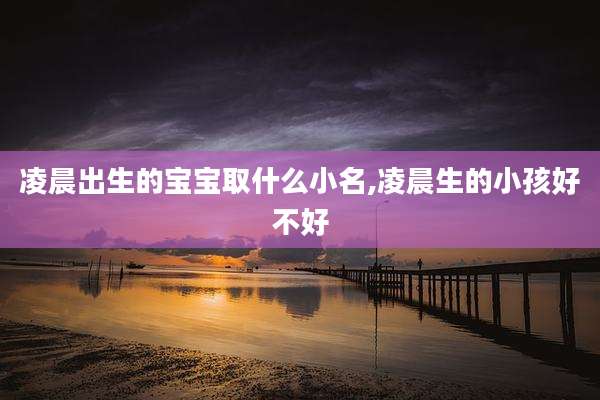 凌晨出生的宝宝取什么小名,凌晨生的小孩好不好
