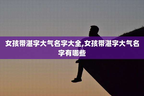 女孩带湛字大气名字大全,女孩带湛字大气名字有哪些