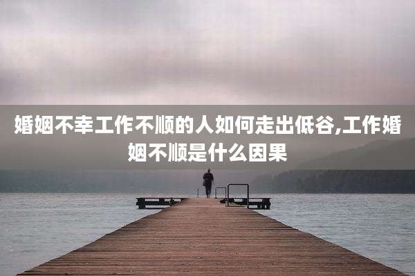 婚姻不幸工作不顺的人如何走出低谷,工作婚姻不顺是什么因果