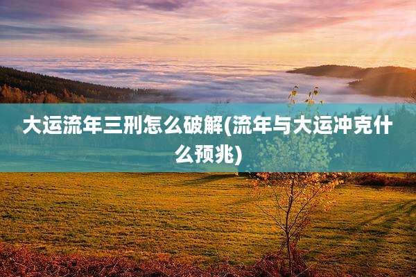 大运流年三刑怎么破解(流年与大运冲克什么预兆)