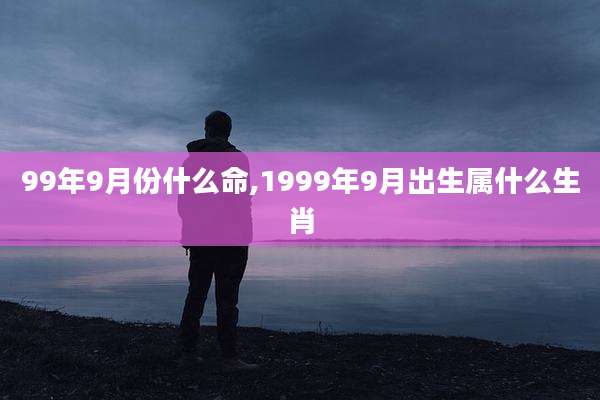 99年9月份什么命,1999年9月出生属什么生肖