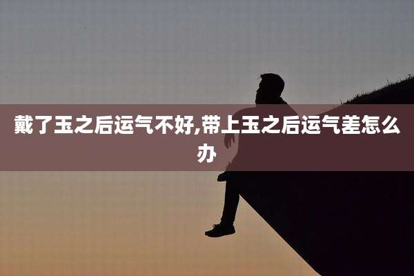 戴了玉之后运气不好,带上玉之后运气差怎么办