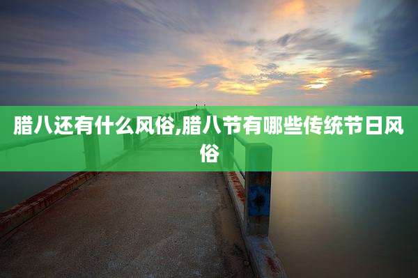 腊八还有什么风俗,腊八节有哪些传统节日风俗