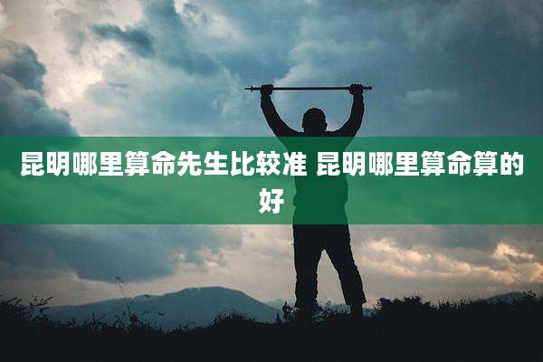 昆明哪里算命先生比较准 昆明哪里算命算的好