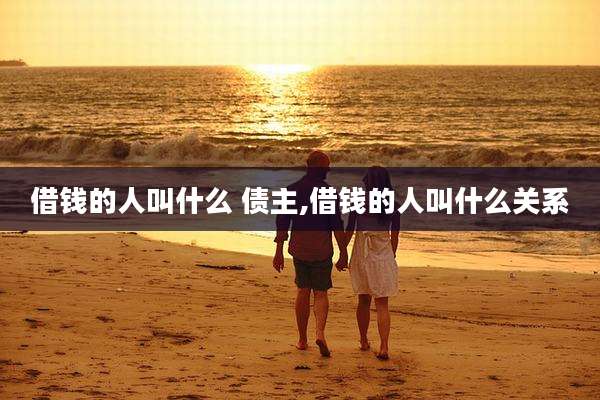 借钱的人叫什么 债主,借钱的人叫什么关系