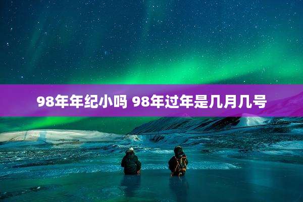 98年年纪小吗 98年过年是几月几号