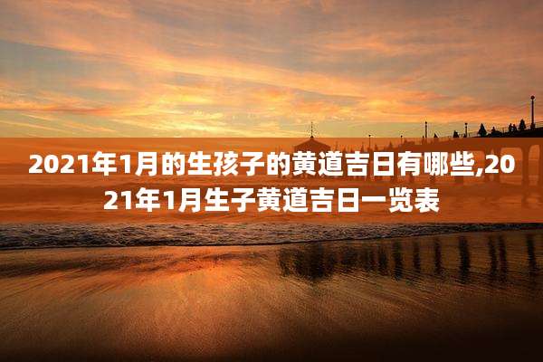 2021年1月的生孩子的黄道吉日有哪些,2021年1月生子黄道吉日一览表