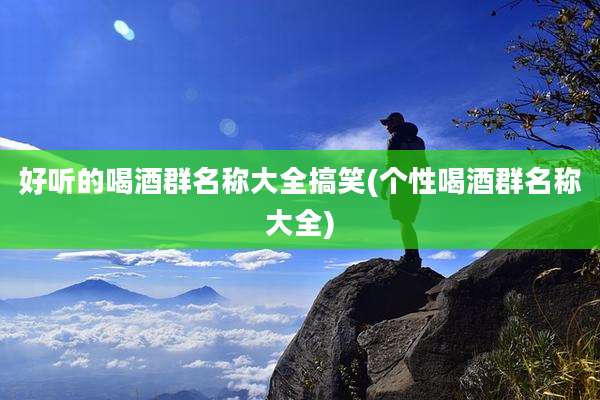 好听的喝酒群名称大全搞笑(个性喝酒群名称大全)