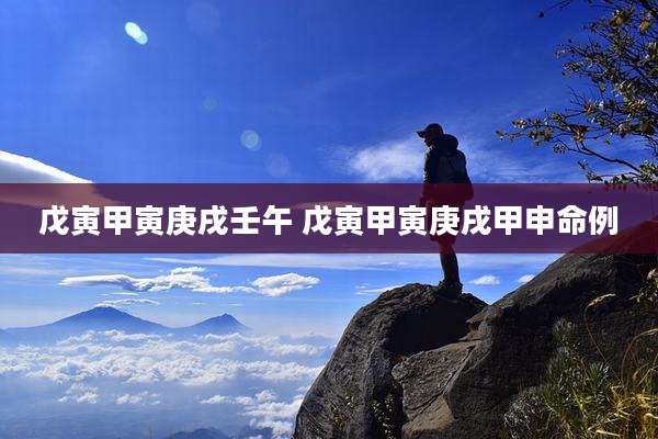 戊寅甲寅庚戌壬午 戊寅甲寅庚戌甲申命例