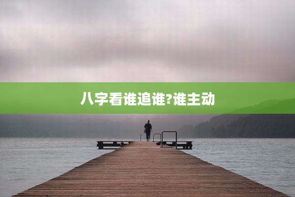 八字看谁追谁?谁主动