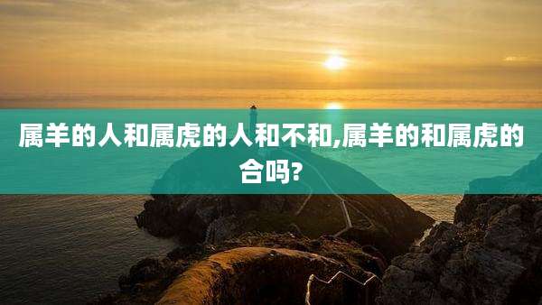 属羊的人和属虎的人和不和,属羊的和属虎的合吗?