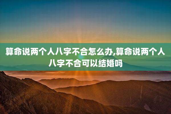算命说两个人八字不合怎么办,算命说两个人八字不合可以结婚吗