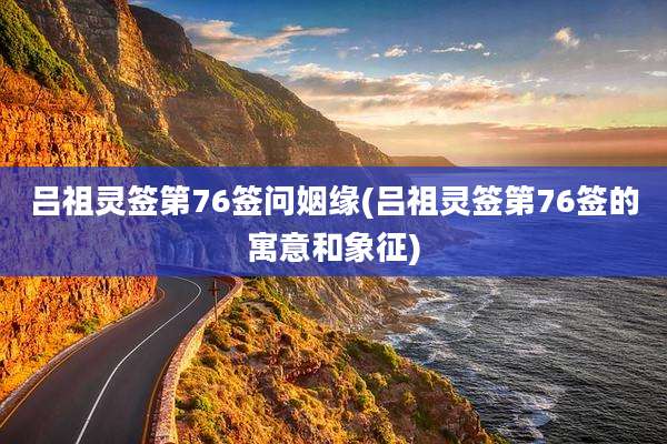 吕祖灵签第76签问姻缘(吕祖灵签第76签的寓意和象征)