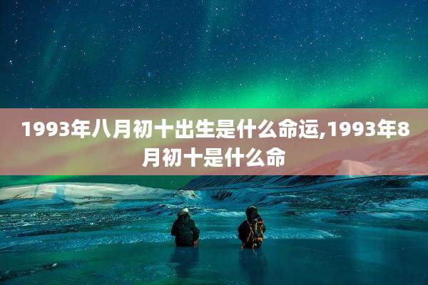 1993年八月初十出生是什么命运,1993年8月初十是什么命