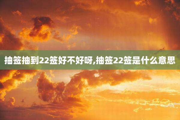 抽签抽到22签好不好呀,抽签22签是什么意思