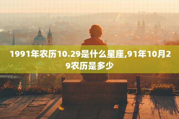 1991年农历10.29是什么星座,91年10月29农历是多少