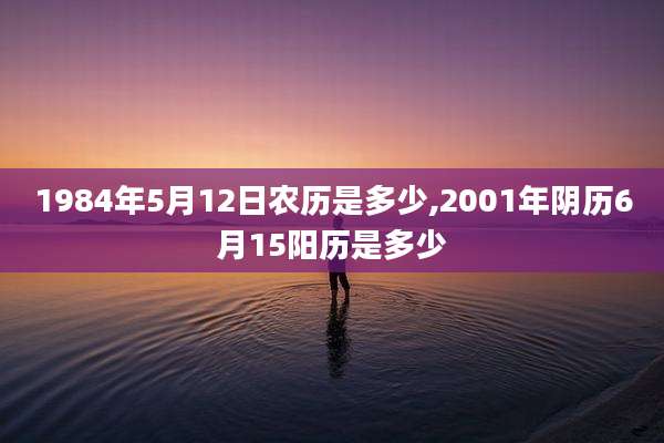 1984年5月12日农历是多少,2001年阴历6月15阳历是多少