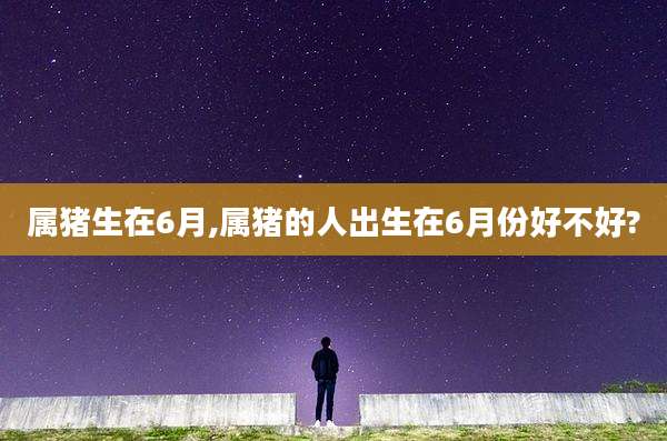 属猪生在6月,属猪的人出生在6月份好不好?