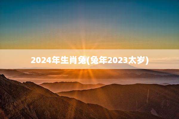 2024年生肖兔(兔年2023太岁)