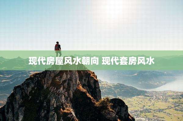 现代房屋风水朝向 现代套房风水