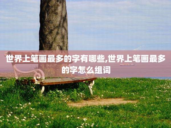 世界上笔画最多的字有哪些,世界上笔画最多的字怎么组词