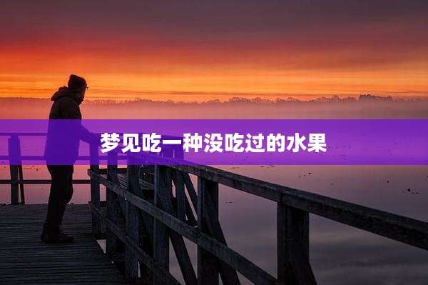 梦见吃一种没吃过的水果