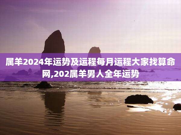 属羊2024年运势及运程每月运程大家找算命网,202属羊男人全年运势