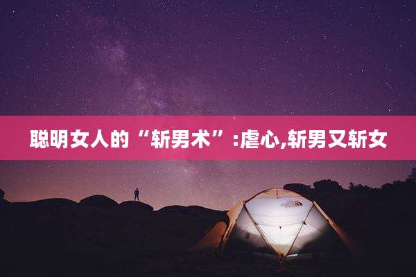 聪明女人的“斩男术”:虐心,斩男又斩女