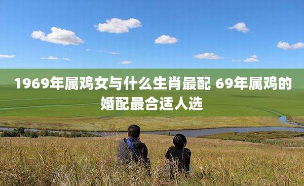 1969年属鸡女与什么生肖最配 69年属鸡的婚配最合适人选