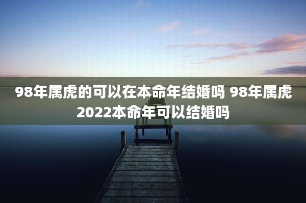 98年属虎的可以在本命年结婚吗 98年属虎2022本命年可以结婚吗