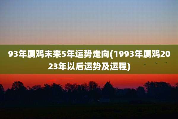 93年属鸡未来5年运势走向(1993年属鸡2023年以后运势及运程)