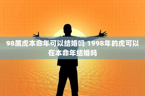 98属虎本命年可以结婚吗 1998年的虎可以在本命年结婚吗
