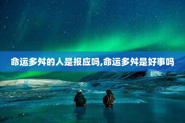命运多舛的人是报应吗,命运多舛是好事吗