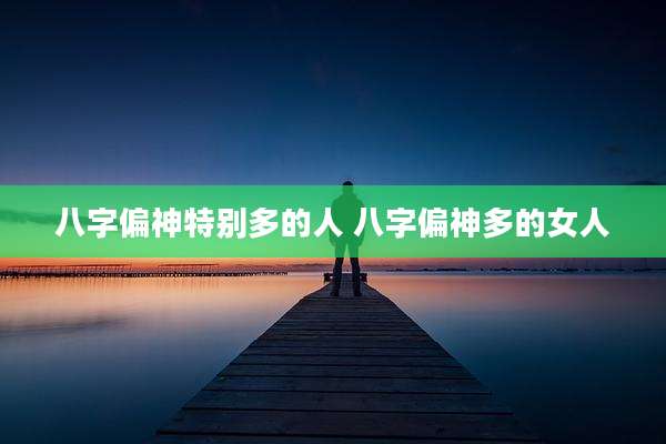 八字偏神特别多的人 八字偏神多的女人