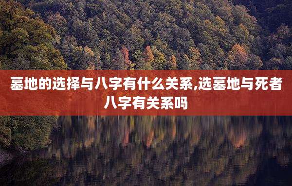 墓地的选择与八字有什么关系,选墓地与死者八字有关系吗