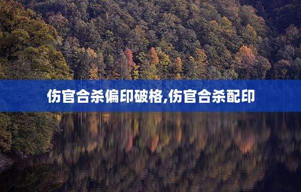 伤官合杀偏印破格,伤官合杀配印