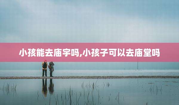 小孩能去庙宇吗,小孩子可以去庙堂吗