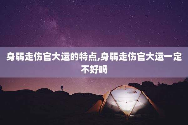 身弱走伤官大运的特点,身弱走伤官大运一定不好吗
