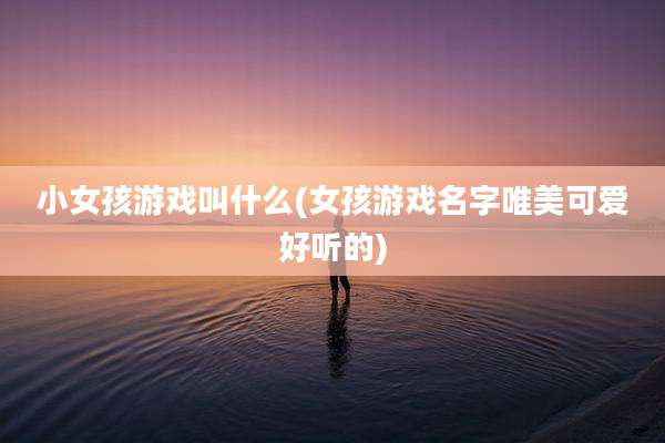 小女孩游戏叫什么(女孩游戏名字唯美可爱好听的)
