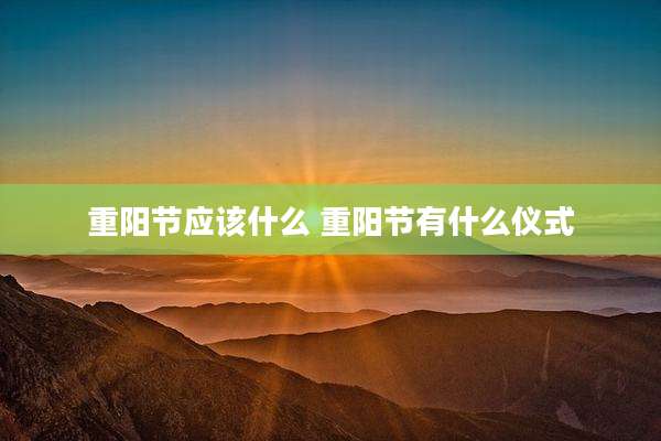 重阳节应该什么 重阳节有什么仪式