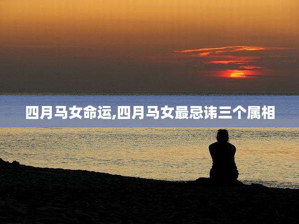 四月马女命运,四月马女最忌讳三个属相