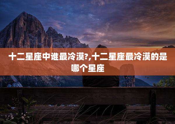 十二星座中谁最冷漠?,十二星座最冷漠的是哪个星座