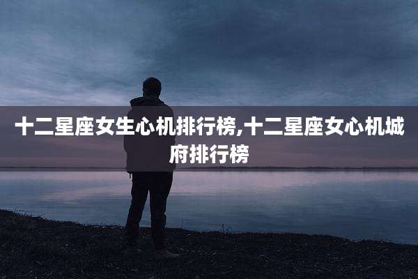 十二星座女生心机排行榜,十二星座女心机城府排行榜
