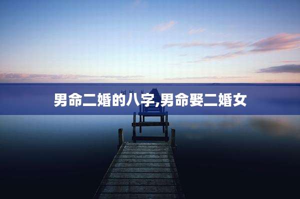 男命二婚的八字,男命娶二婚女