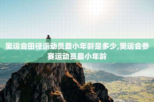 奥运会田径运动员最小年龄是多少,奥运会参赛运动员最小年龄